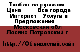 Таобао на русском › Цена ­ 10 - Все города Интернет » Услуги и Предложения   . Московская обл.,Лосино-Петровский г.